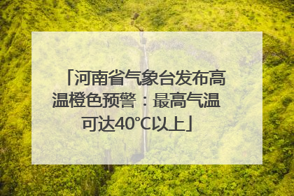 河南省气象台发布高温橙色预警：最高气温可达40℃以上