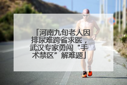 河南九旬老人因排尿难跨省求医，武汉专家勇闯“手术禁区”解难题