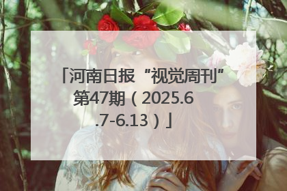 河南日报“视觉周刊”第47期（2025.6.7-6.13）
