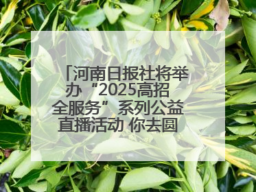 河南日报社将举办“2025高招全服务”系列公益直播活动 你去圆梦 我来护航