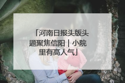 河南日报头版头题聚焦信阳｜小院里有高人气