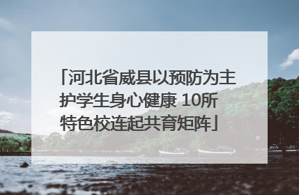 河北省威县以预防为主护学生身心健康 10所特色校连起共育矩阵