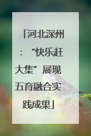 河北深州：“快乐赶大集”展现五育融合实践成果