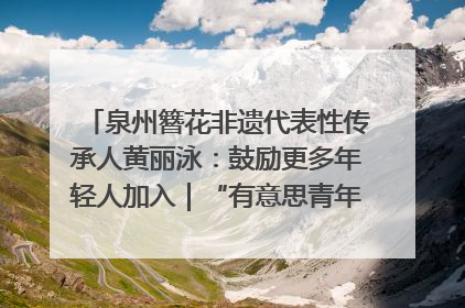 泉州簪花非遗代表性传承人黄丽泳：鼓励更多年轻人加入｜“有意思青年”高校公益计划