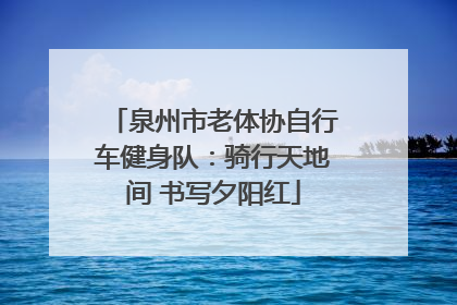 泉州市老体协自行车健身队：骑行天地间 书写夕阳红