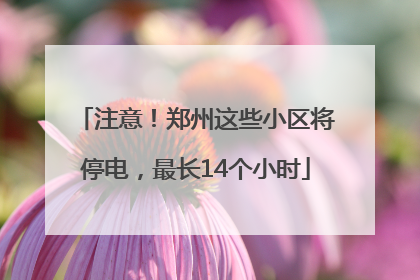 注意！郑州这些小区将停电，最长14个小时