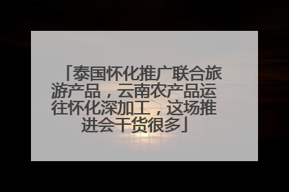 泰国怀化推广联合旅游产品，云南农产品运往怀化深加工，这场推进会干货很多