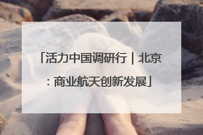 活力中国调研行｜北京：商业航天创新发展