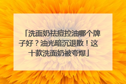 洗面奶祛痘控油哪个牌子好？油光暗沉退散！这十款洗面奶被夸爆