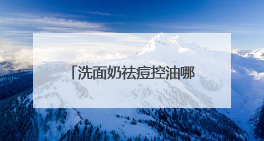洗面奶祛痘控油哪个牌子好？洗面奶怎么选？2025一站式选购指南