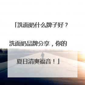 洗面奶什么牌子好？洗面奶品牌分享，你的夏日清爽福音！