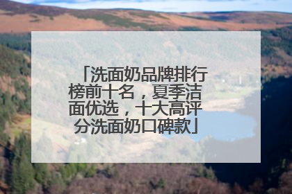 洗面奶品牌排行榜前十名，夏季洁面优选，十大高评分洗面奶口碑款