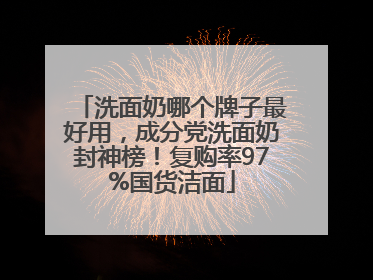 洗面奶哪个牌子最好用，成分党洗面奶封神榜！复购率97%国货洁面
