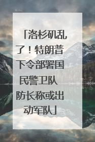 洛杉矶乱了！特朗普下令部署国民警卫队 防长称或出动军队
