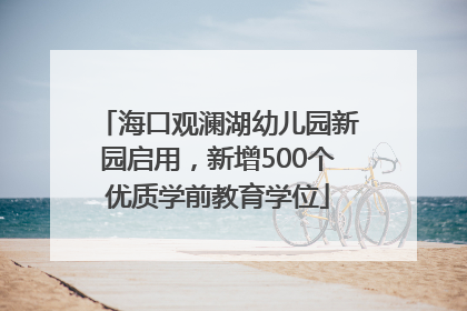 海口观澜湖幼儿园新园启用，新增500个优质学前教育学位