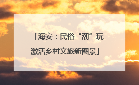 海安：民俗“潮”玩激活乡村文旅新图景
