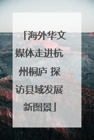 海外华文媒体走进杭州桐庐 探访县域发展新图景