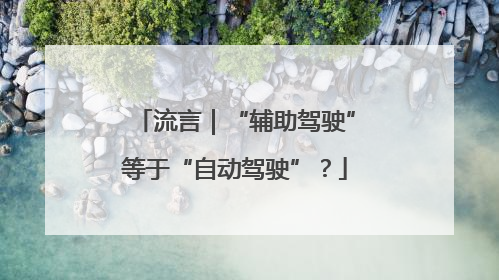 流言｜“辅助驾驶”等于“自动驾驶”？