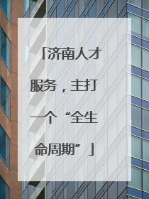 济南人才服务，主打一个“全生命周期”
