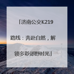 济南公交K219路线：奔赴自然，解锁多彩郊野时光