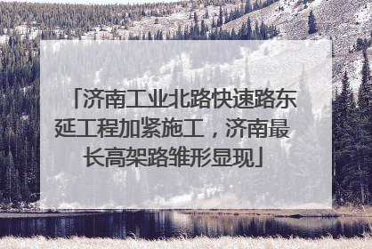济南工业北路快速路东延工程加紧施工，济南最长高架路雏形显现