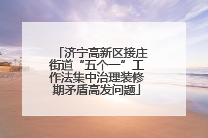 济宁高新区接庄街道“五个一”工作法集中治理装修期矛盾高发问题