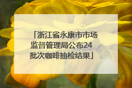 浙江省永康市市场监督管理局公布24批次咖啡抽检结果
