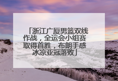 浙江广厦男篮双线作战，全运会小组赛取得首胜，布朗手感冰凉亚冠落败