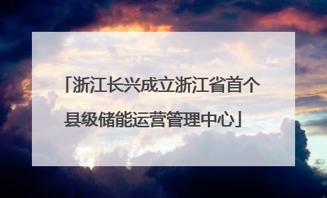 浙江长兴成立浙江省首个县级储能运营管理中心