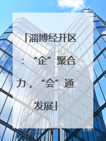 淄博经开区：“企”聚合力，“会”通发展