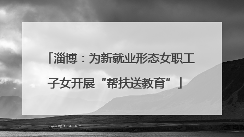 淄博：为新就业形态女职工子女开展“帮扶送教育”
