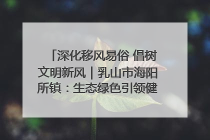 深化移风易俗 倡树文明新风｜乳山市海阳所镇：生态绿色引领健康生活新时尚