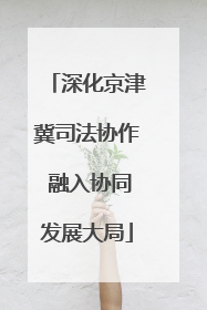深化京津冀司法协作 融入协同发展大局