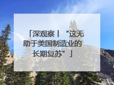 深观察丨“这无助于美国制造业的长期复苏”