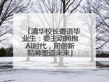 清华校长寄语毕业生：要主动拥抱AI时代，用创新精神塑造未来