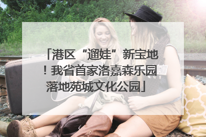 港区“遛娃”新宝地！我省首家洛嘉森乐园落地苑城文化公园