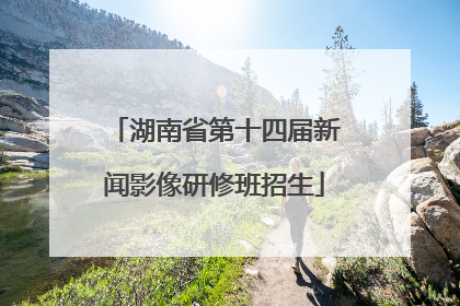 湖南省第十四届新闻影像研修班招生