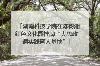 湖南科技学院在陈树湘红色文化园挂牌“大思政课实践育人基地”