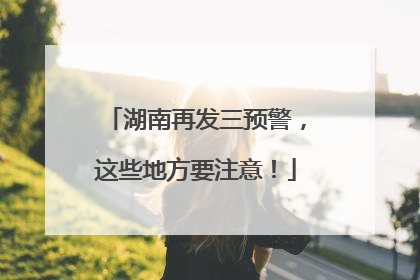 湖南再发三预警，这些地方要注意！