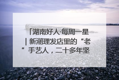 湖南好人·每周一星｜新潮理发店里的“老”手艺人，二十多年坚持5元理发不涨价