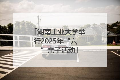 湖南工业大学举行2025年“六一”亲子活动