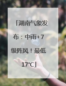 湖南气象发布：中雨+7级阵风！最低17℃
