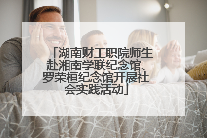 湖南财工职院师生赴湘南学联纪念馆、罗荣桓纪念馆开展社会实践活动