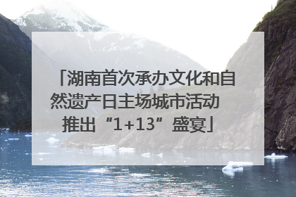 湖南首次承办文化和自然遗产日主场城市活动 推出“1+13”盛宴
