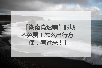 湖南高速端午假期不免费！怎么出行方便，看过来！