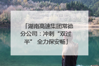 湖南高速集团常德分公司：冲刺“双过半” 全力保安畅