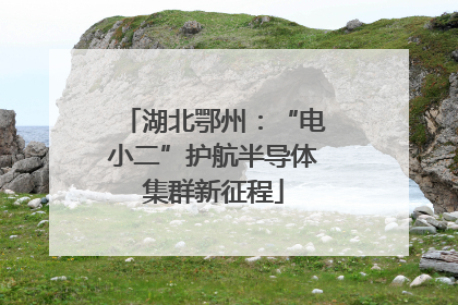 湖北鄂州：“电小二”护航半导体集群新征程