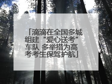 滴滴在全国多城组建“爱心送考”车队 多举措为高考考生保驾护航