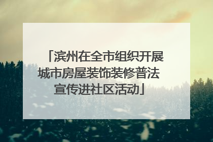 滨州在全市组织开展城市房屋装饰装修普法宣传进社区活动