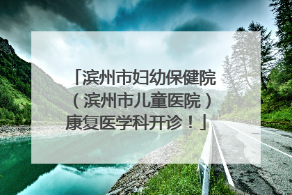 滨州市妇幼保健院（滨州市儿童医院）康复医学科开诊！